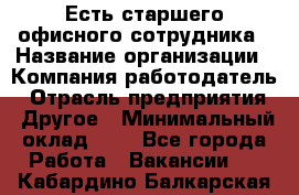 Есть старшего офисного сотрудника › Название организации ­ Компания-работодатель › Отрасль предприятия ­ Другое › Минимальный оклад ­ 1 - Все города Работа » Вакансии   . Кабардино-Балкарская респ.